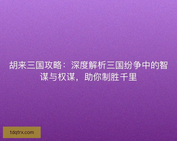 胡来三国攻略：深度解析三国纷争中的智谋与权谋，助你制胜千里