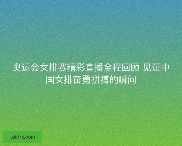 奥运会女排赛精彩直播全程回顾 见证中国女排奋勇拼搏的瞬间