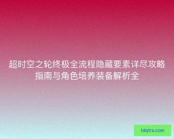 超时空之轮终极全流程隐藏要素详尽攻略指南与角色培养装备解析全