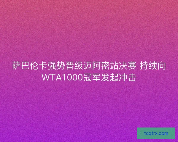 萨巴伦卡强势晋级迈阿密站决赛 持续向WTA1000冠军发起冲击