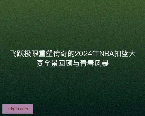 飞跃极限重塑传奇的2024年NBA扣篮大赛全景回顾与青春风暴