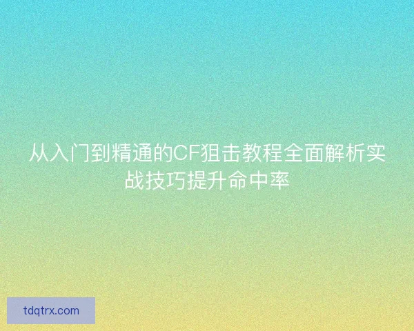 从入门到精通的CF狙击教程全面解析实战技巧提升命中率