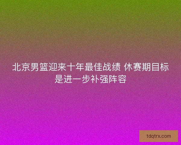 北京男篮迎来十年最佳战绩 休赛期目标是进一步补强阵容