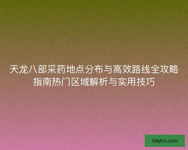 天龙八部采药地点分布与高效路线全攻略指南热门区域解析与实用技巧