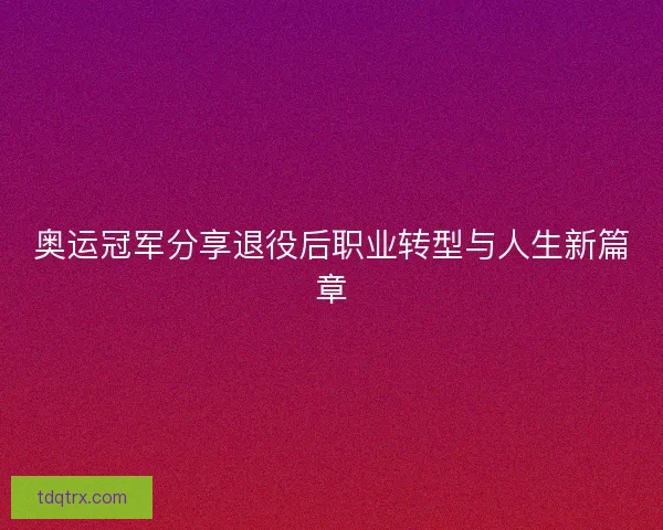 奥运冠军分享退役后职业转型与人生新篇章