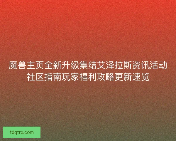 魔兽主页全新升级集结艾泽拉斯资讯活动社区指南玩家福利攻略更新速览