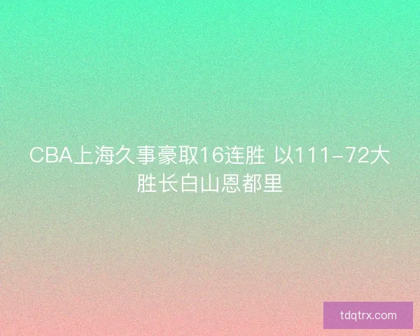 CBA上海久事豪取16连胜 以111-72大胜长白山恩都里