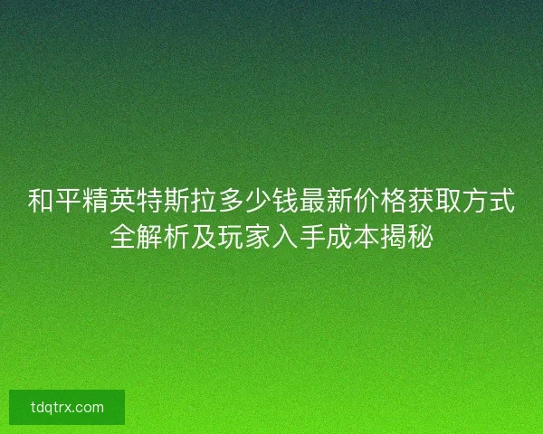 和平精英特斯拉多少钱最新价格获取方式全解析及玩家入手成本揭秘
