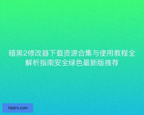 暗黑2修改器下载资源合集与使用教程全解析指南安全绿色最新版推荐