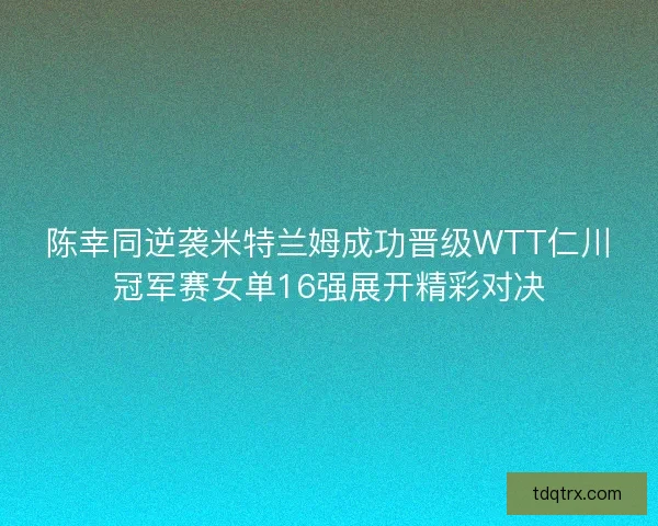 陈幸同逆袭米特兰姆成功晋级WTT仁川冠军赛女单16强展开精彩对决